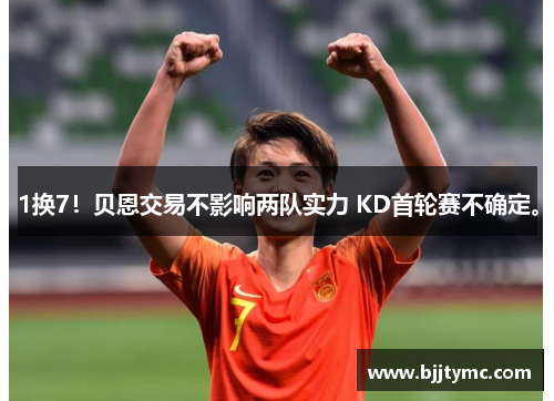 1换7！贝恩交易不影响两队实力 KD首轮赛不确定。
