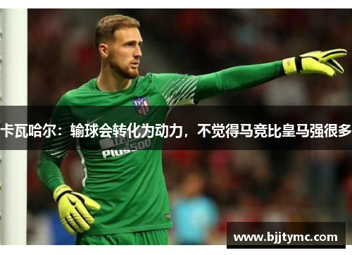 卡瓦哈尔：输球会转化为动力，不觉得马竞比皇马强很多